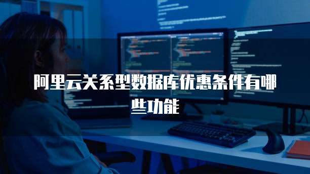 阿里云关系型数据库优惠条件有哪些功能