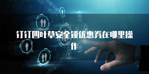 钉钉四叶草安全锁优惠券在哪里操作