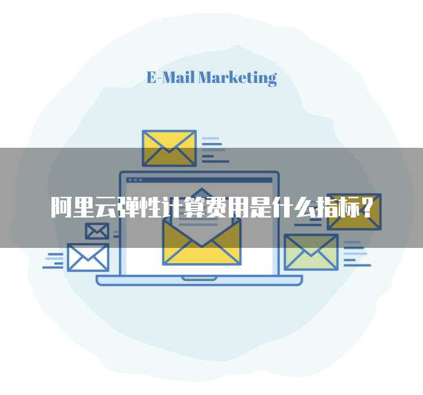 阿里云弹性计算费用是什么指标？