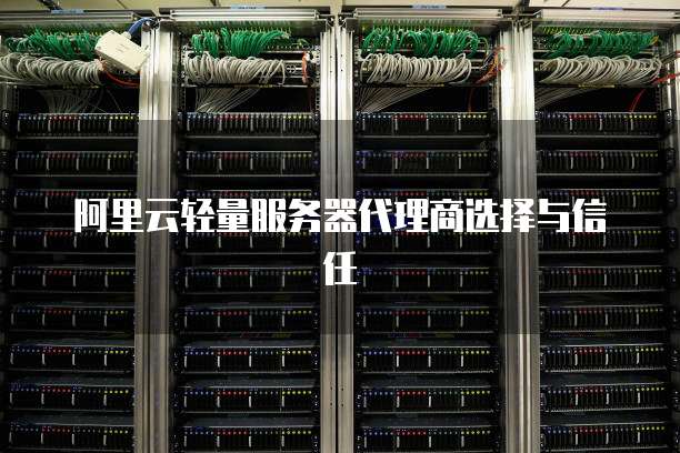 阿里云轻量服务器代理商选择与信任