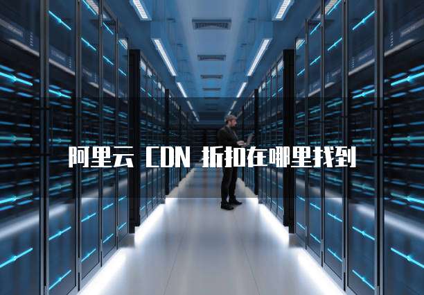 阿里云 CDN 折扣在哪里找到
