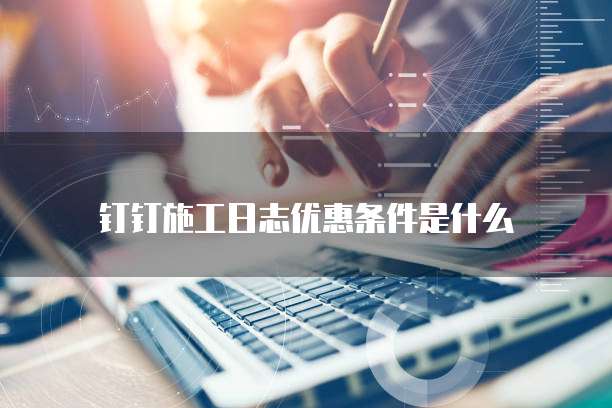 钉钉施工日志优惠条件是什么
