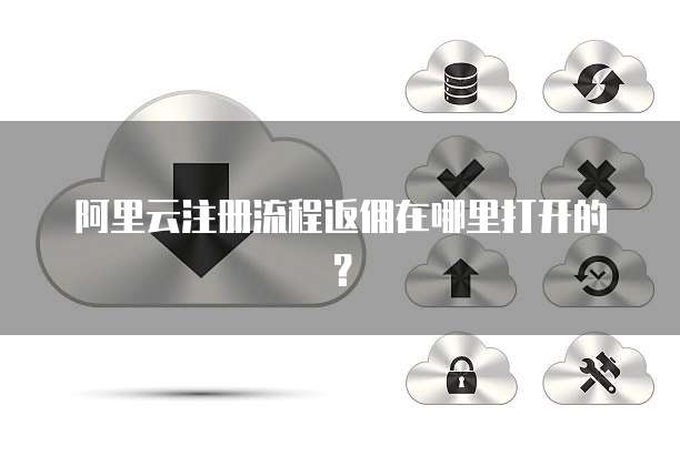 阿里云注册流程返佣在哪里打开的?