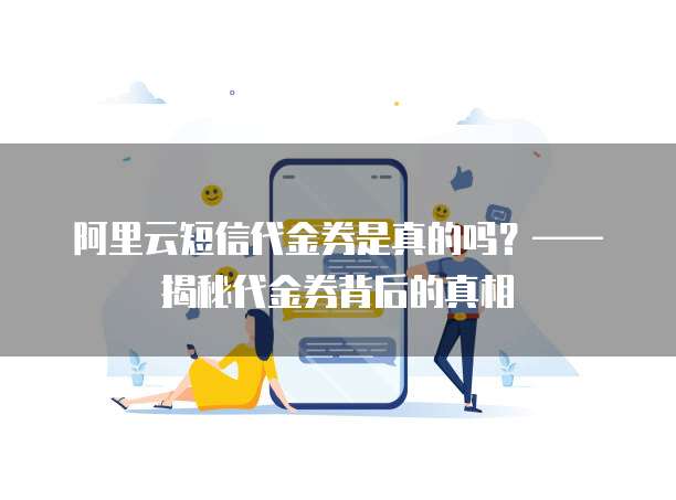 阿里云短信代金券是真的吗?——揭秘代金券背后的真相