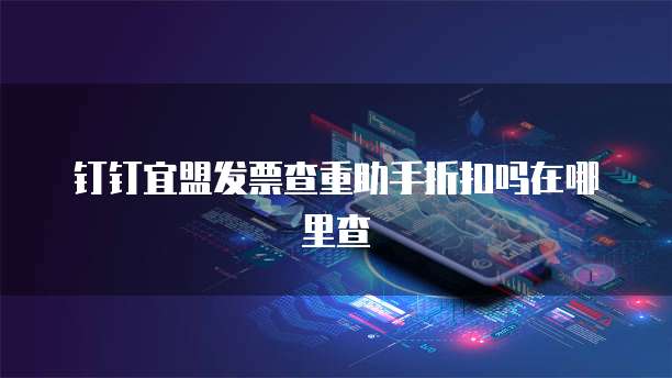 钉钉宜盟发票查重助手折扣吗在哪里查