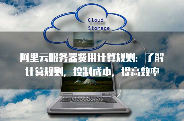阿里云服务器费用计算规则:了解计算规则,控制成本,提高效率