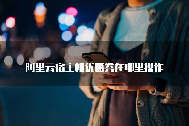 阿里云宿主机优惠券在哪里操作