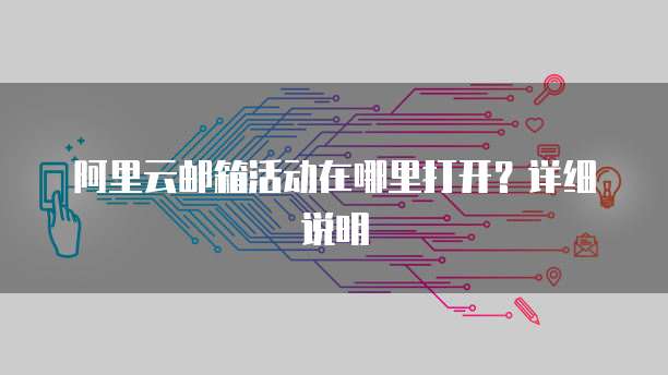 阿里云邮箱活动在哪里打开？详细说明