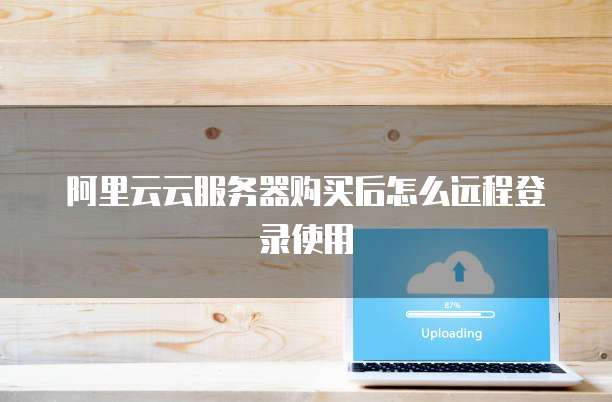 阿里云云服务器购买后怎么远程登录使用