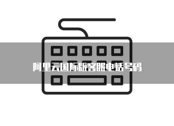 阿里云国际版客服电话号码