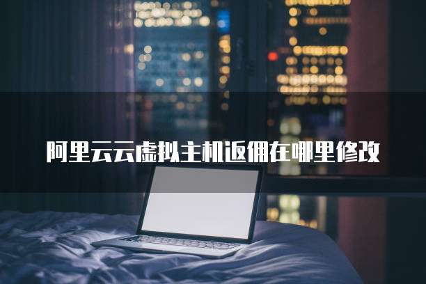 阿里云云虚拟主机返佣在哪里修改