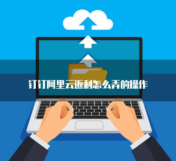 钉钉阿里云返利怎么弄的操作