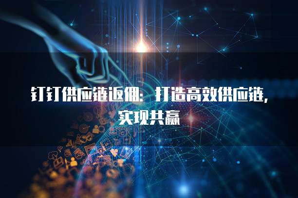 钉钉供应链返佣：打造高效供应链，实现共赢