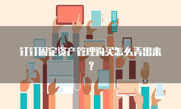 钉钉固定资产管理购买怎么弄出来?