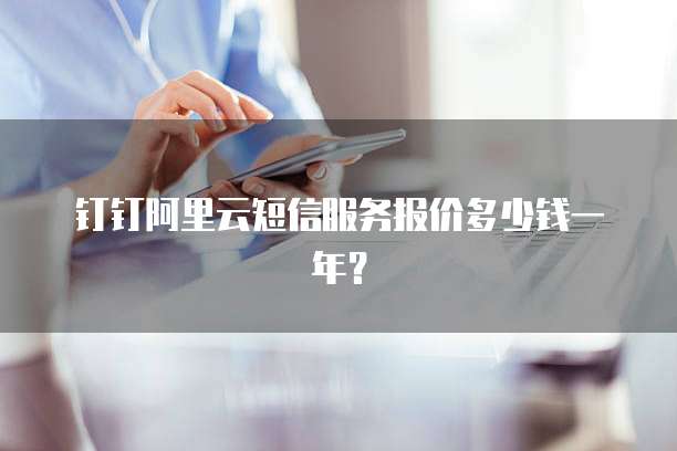 钉钉阿里云短信服务报价多少钱一年?