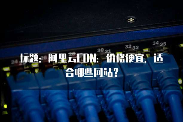 标题：阿里云CDN：价格便宜，适合哪些网站？