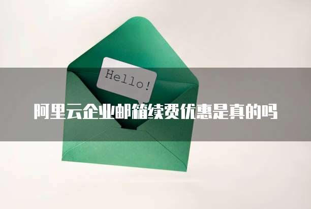 阿里云企业邮箱续费优惠是真的吗