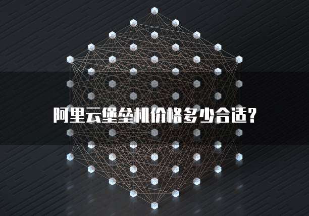 阿里云堡垒机价格多少合适？