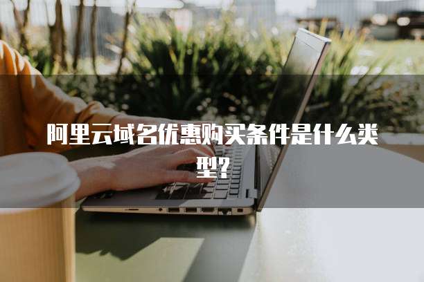 阿里云域名优惠购买条件是什么类型?