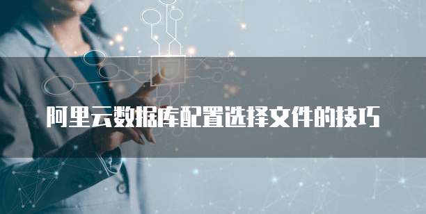 阿里云数据库配置选择文件的技巧