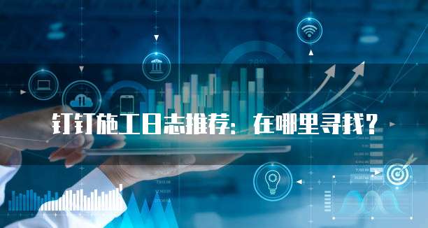 钉钉施工日志推荐:在哪里寻找?