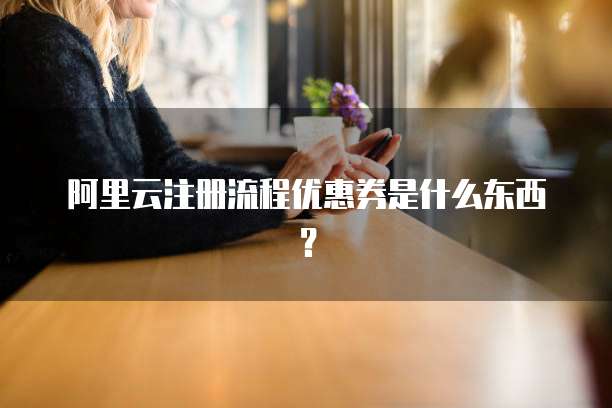 阿里云注册流程优惠券是什么东西?
