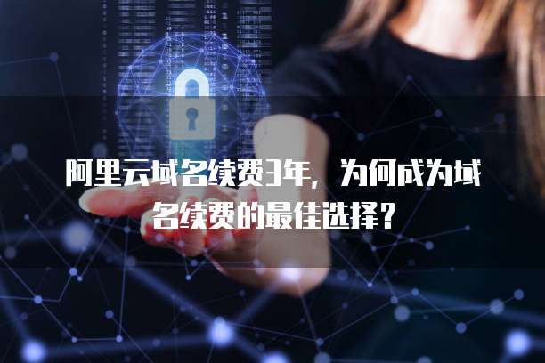 阿里云域名续费3年,为何成为域名续费的最佳选择?
