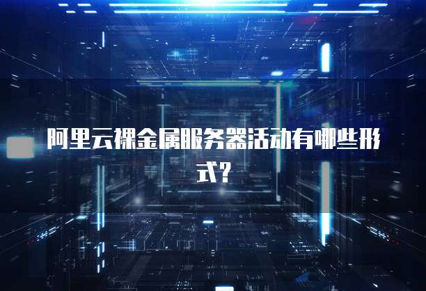 阿里云裸金属服务器活动有哪些形式?
