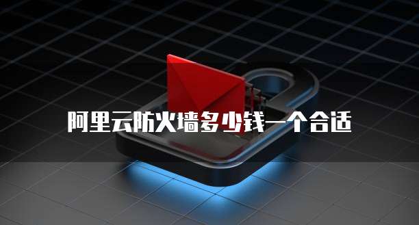阿里云防火墙多少钱一个合适