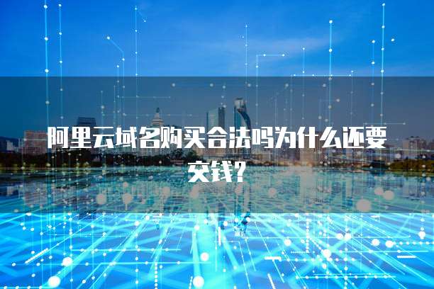 阿里云域名购买合法吗为什么还要交钱?