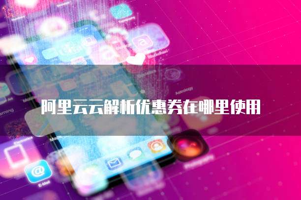 阿里云云解析优惠券在哪里使用