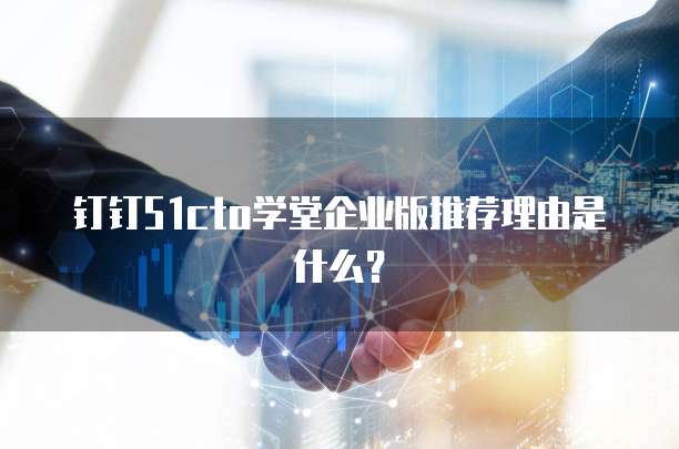 钉钉51cto学堂企业版推荐理由是什么？