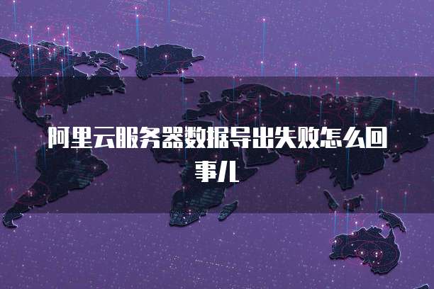 阿里云服务器数据导出失败怎么回事儿