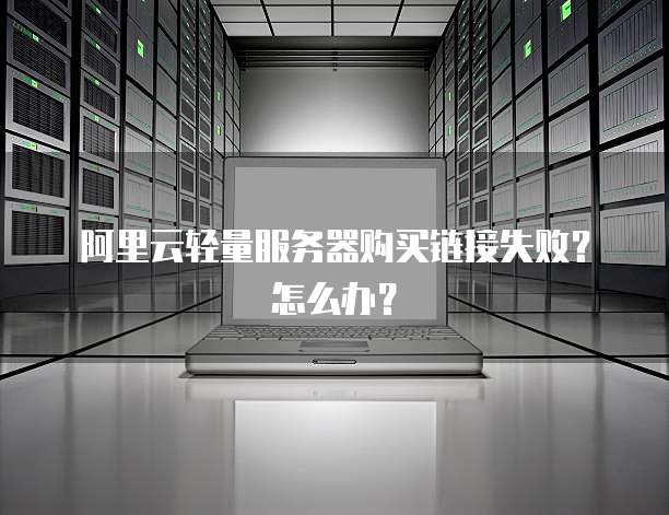 阿里云轻量服务器购买链接失败？怎么办？