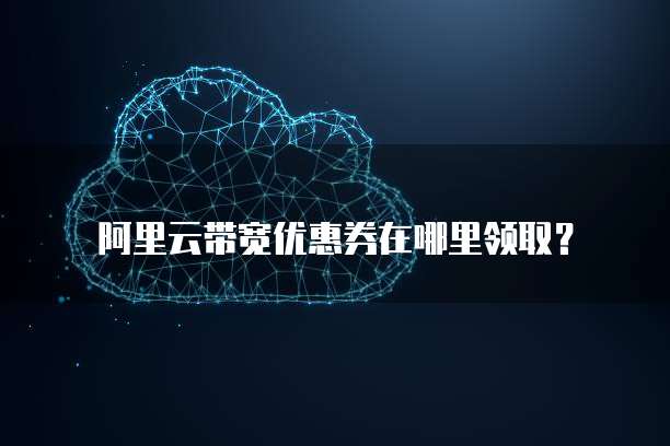 阿里云带宽优惠券在哪里领取?
