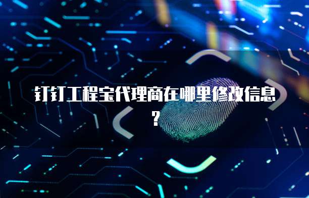 钉钉工程宝代理商在哪里修改信息?