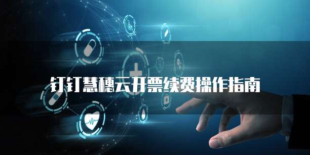 钉钉慧穗云开票续费操作指南