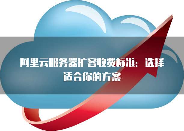 阿里云服务器扩容收费标准:选择适合你的方案