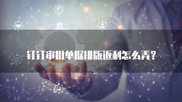 钉钉审批单据排版返利怎么弄？