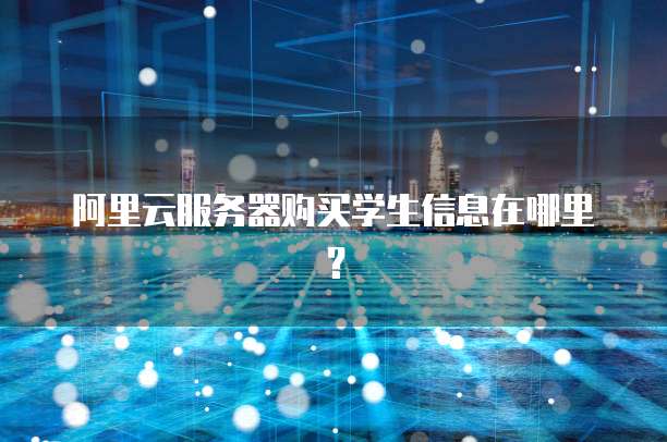 阿里云服务器购买学生信息在哪里?