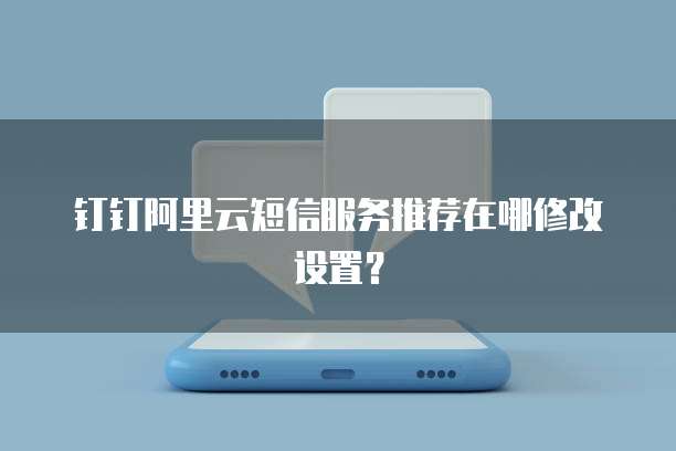 钉钉阿里云短信服务推荐在哪修改设置?