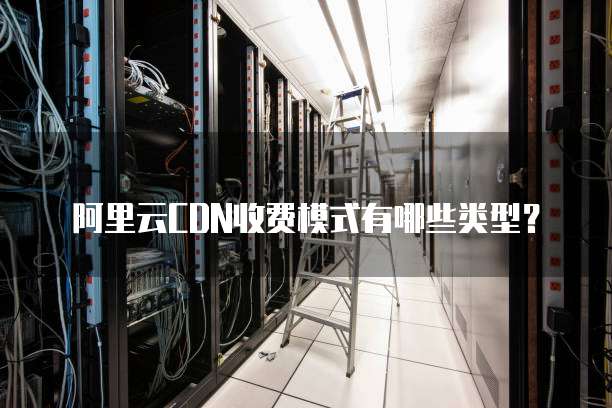 阿里云CDN收费模式有哪些类型?