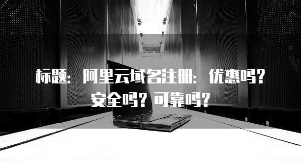 标题:阿里云域名注册:优惠吗?安全吗?可靠吗?