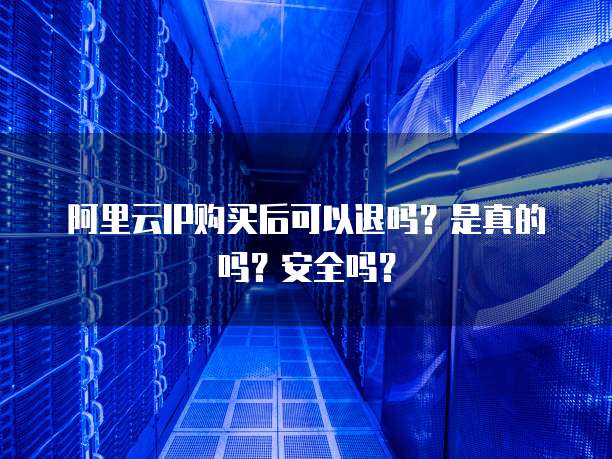 阿里云IP购买后可以退吗?是真的吗?安全吗?