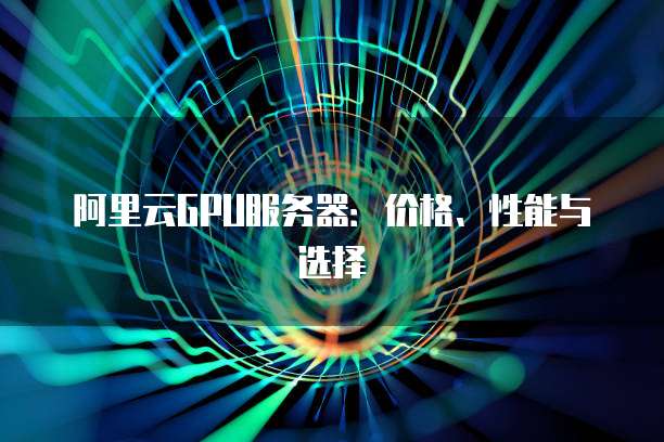 阿里云GPU服务器:价格、性能与选择