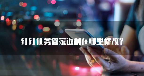 钉钉任务管家返利在哪里修改?