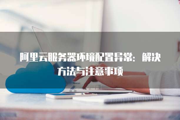 阿里云服务器环境配置异常:解决方法与注意事项