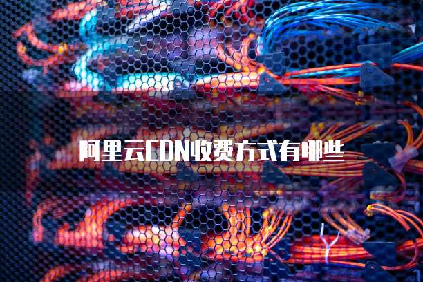 阿里云CDN收费方式有哪些