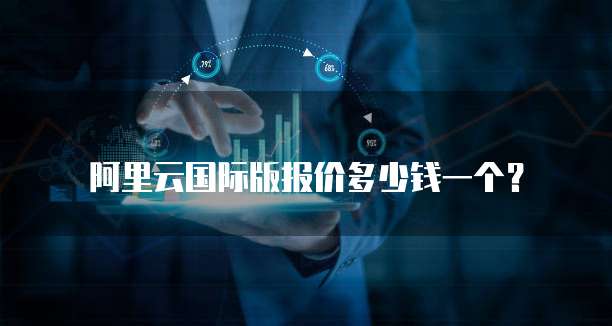 阿里云国际版报价多少钱一个?