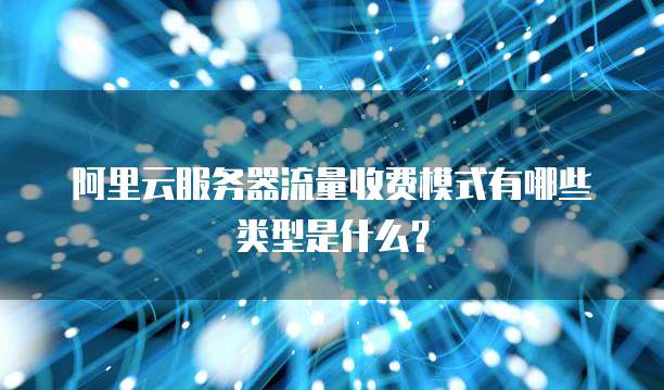 阿里云服务器流量收费模式有哪些类型是什么?